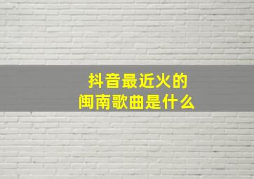 抖音最近火的闽南歌曲是什么