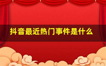 抖音最近热门事件是什么