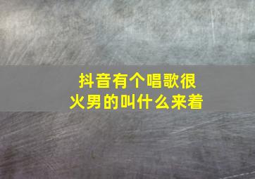 抖音有个唱歌很火男的叫什么来着