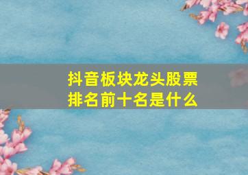 抖音板块龙头股票排名前十名是什么