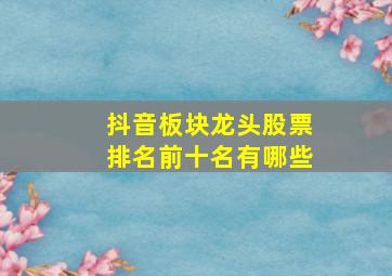 抖音板块龙头股票排名前十名有哪些