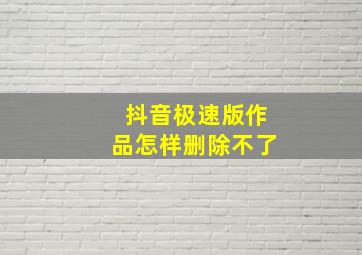 抖音极速版作品怎样删除不了