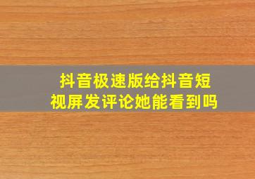 抖音极速版给抖音短视屏发评论她能看到吗