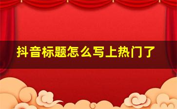 抖音标题怎么写上热门了