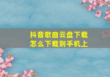 抖音歌曲云盘下载怎么下载到手机上