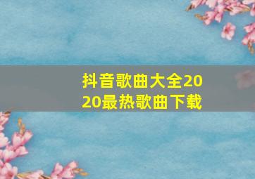 抖音歌曲大全2020最热歌曲下载