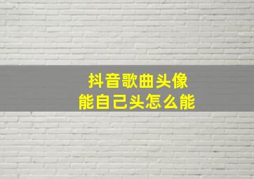 抖音歌曲头像能自己头怎么能