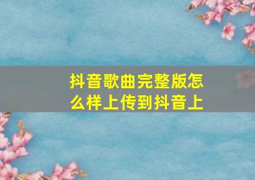 抖音歌曲完整版怎么样上传到抖音上