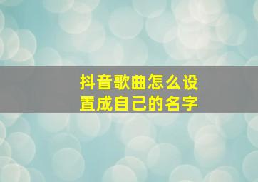 抖音歌曲怎么设置成自己的名字