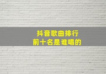 抖音歌曲排行前十名是谁唱的