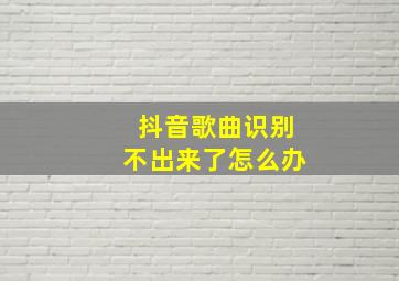 抖音歌曲识别不出来了怎么办