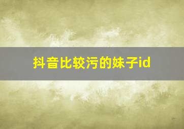 抖音比较污的妹子id