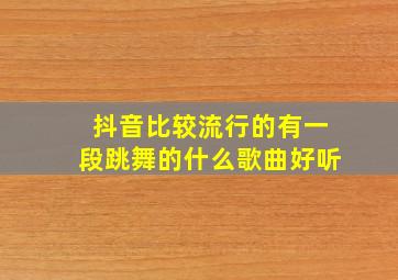 抖音比较流行的有一段跳舞的什么歌曲好听