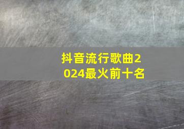 抖音流行歌曲2024最火前十名