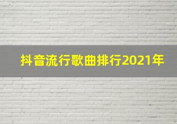 抖音流行歌曲排行2021年