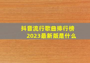 抖音流行歌曲排行榜2023最新版是什么