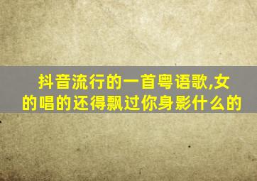 抖音流行的一首粤语歌,女的唱的还得飘过你身影什么的