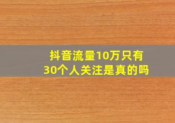 抖音流量10万只有30个人关注是真的吗