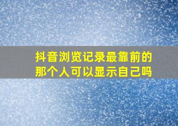 抖音浏览记录最靠前的那个人可以显示自己吗