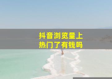 抖音浏览量上热门了有钱吗