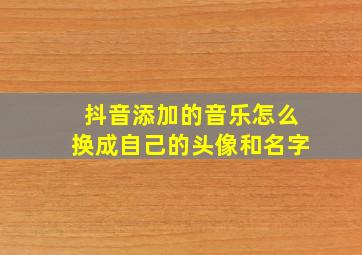 抖音添加的音乐怎么换成自己的头像和名字