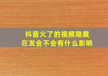 抖音火了的视频隐藏在发会不会有什么影响