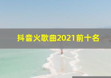 抖音火歌曲2021前十名