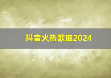 抖音火热歌曲2024