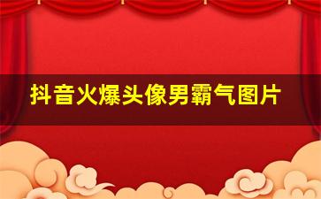 抖音火爆头像男霸气图片