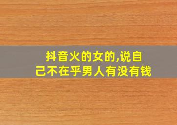 抖音火的女的,说自己不在乎男人有没有钱