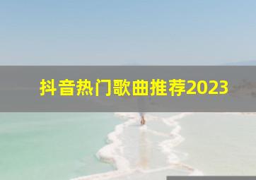 抖音热门歌曲推荐2023