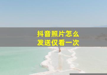 抖音照片怎么发送仅看一次