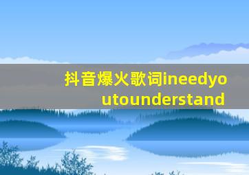 抖音爆火歌词ineedyoutounderstand