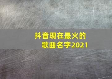 抖音现在最火的歌曲名字2021