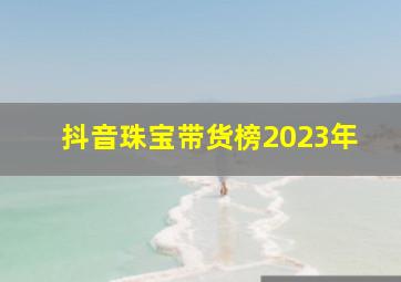 抖音珠宝带货榜2023年