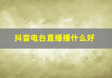 抖音电台直播播什么好