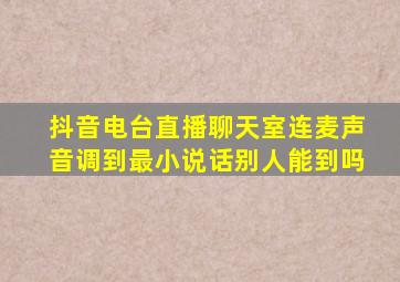 抖音电台直播聊天室连麦声音调到最小说话别人能到吗