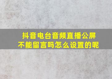 抖音电台音频直播公屏不能留言吗怎么设置的呢