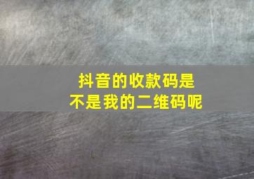 抖音的收款码是不是我的二维码呢