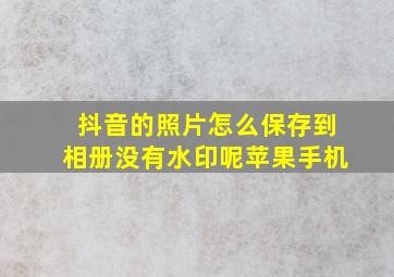 抖音的照片怎么保存到相册没有水印呢苹果手机