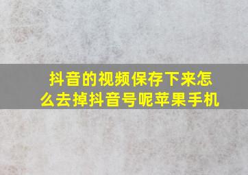 抖音的视频保存下来怎么去掉抖音号呢苹果手机