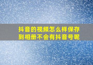 抖音的视频怎么样保存到相册不会有抖音号呢