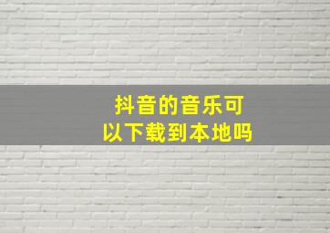 抖音的音乐可以下载到本地吗