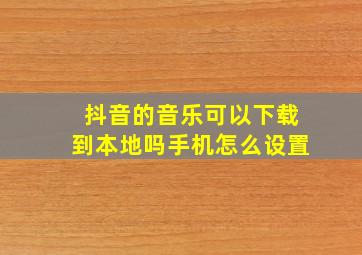 抖音的音乐可以下载到本地吗手机怎么设置