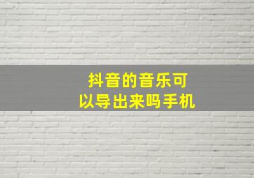 抖音的音乐可以导出来吗手机