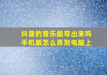 抖音的音乐能导出来吗手机版怎么弄到电脑上