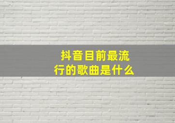 抖音目前最流行的歌曲是什么