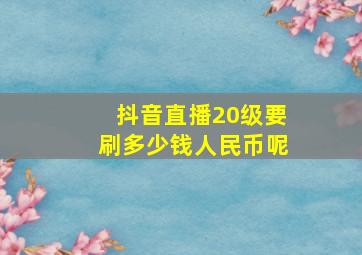 抖音直播20级要刷多少钱人民币呢