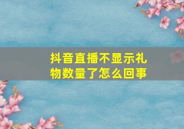 抖音直播不显示礼物数量了怎么回事