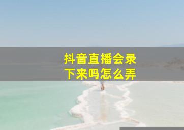 抖音直播会录下来吗怎么弄